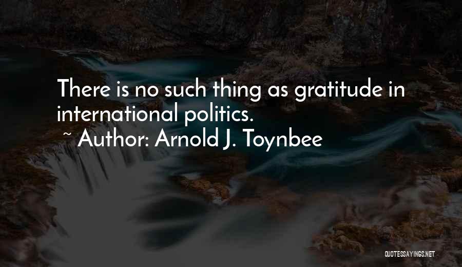 Arnold J. Toynbee Quotes: There Is No Such Thing As Gratitude In International Politics.