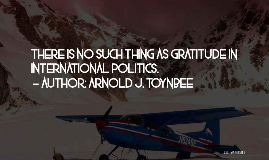 Arnold J. Toynbee Quotes: There Is No Such Thing As Gratitude In International Politics.