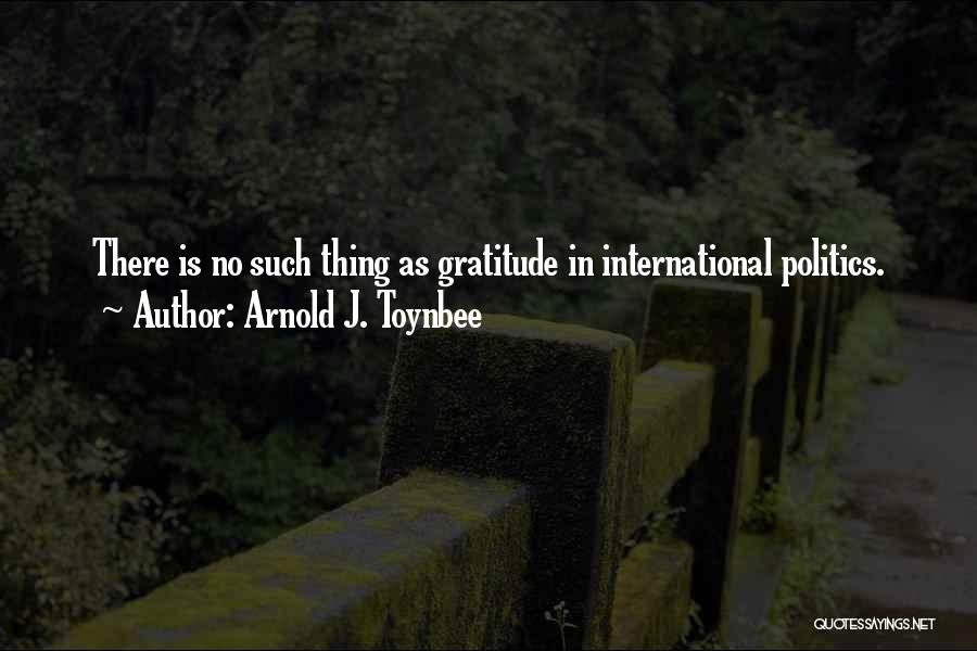 Arnold J. Toynbee Quotes: There Is No Such Thing As Gratitude In International Politics.