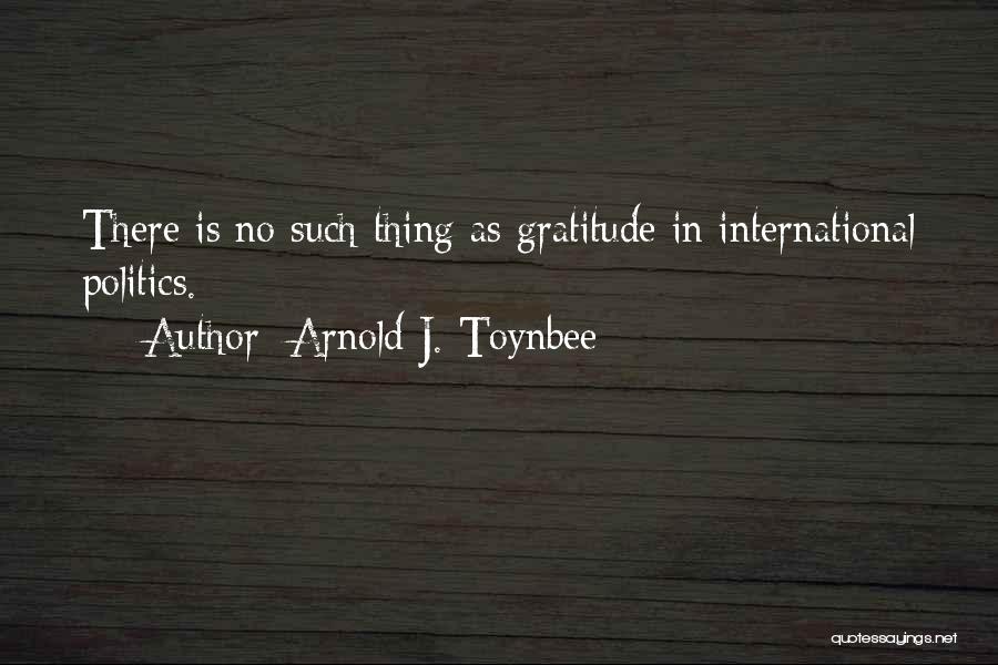Arnold J. Toynbee Quotes: There Is No Such Thing As Gratitude In International Politics.