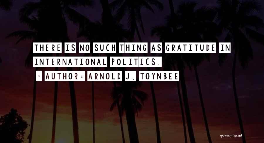 Arnold J. Toynbee Quotes: There Is No Such Thing As Gratitude In International Politics.