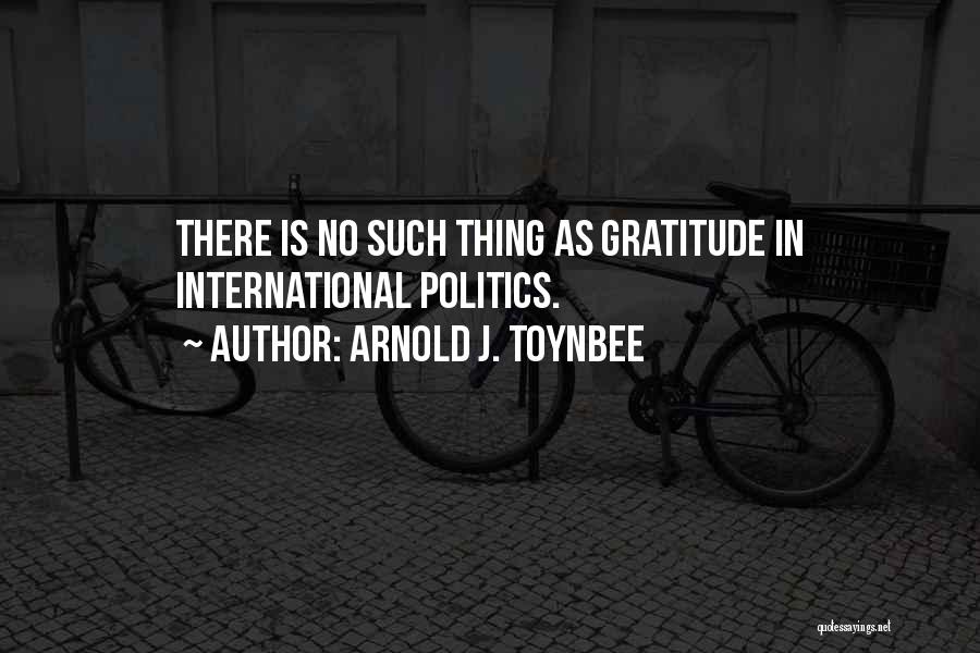 Arnold J. Toynbee Quotes: There Is No Such Thing As Gratitude In International Politics.