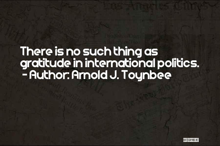 Arnold J. Toynbee Quotes: There Is No Such Thing As Gratitude In International Politics.