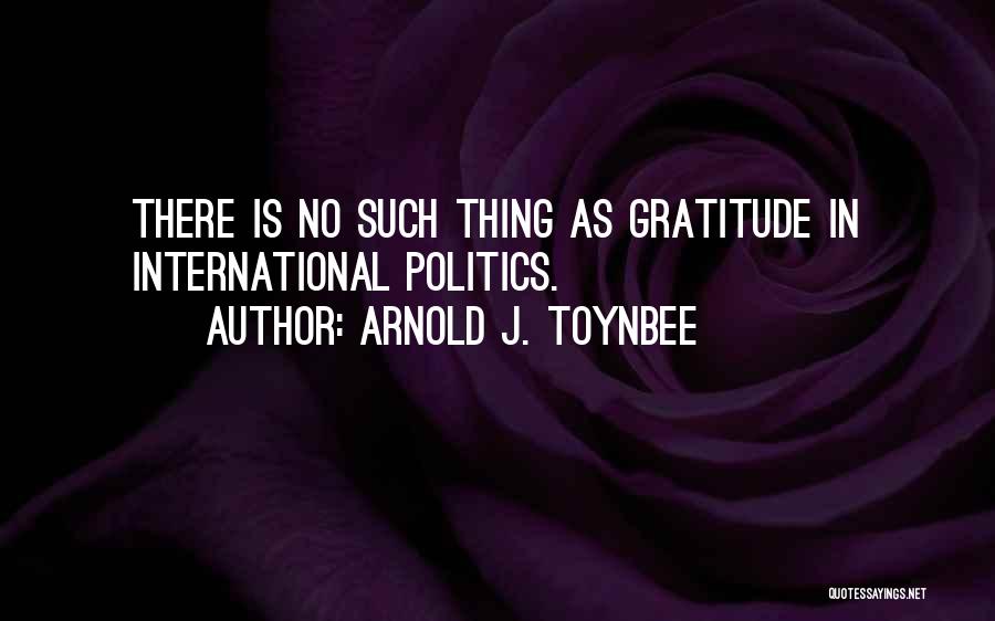 Arnold J. Toynbee Quotes: There Is No Such Thing As Gratitude In International Politics.