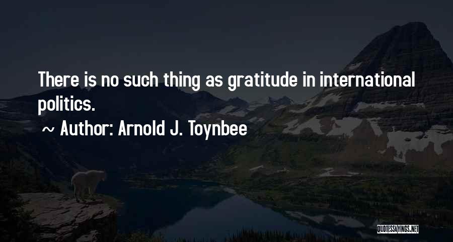 Arnold J. Toynbee Quotes: There Is No Such Thing As Gratitude In International Politics.