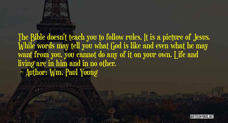 Wm. Paul Young Quotes: The Bible Doesn't Teach You To Follow Rules. It Is A Picture Of Jesus. While Words May Tell You What