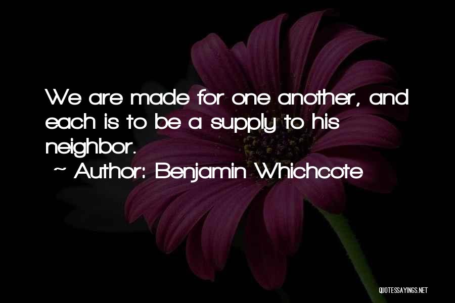 Benjamin Whichcote Quotes: We Are Made For One Another, And Each Is To Be A Supply To His Neighbor.