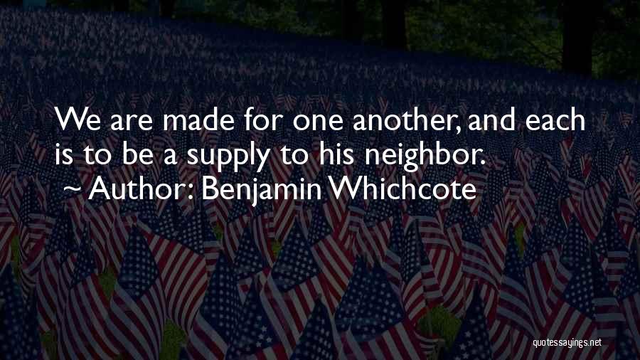 Benjamin Whichcote Quotes: We Are Made For One Another, And Each Is To Be A Supply To His Neighbor.