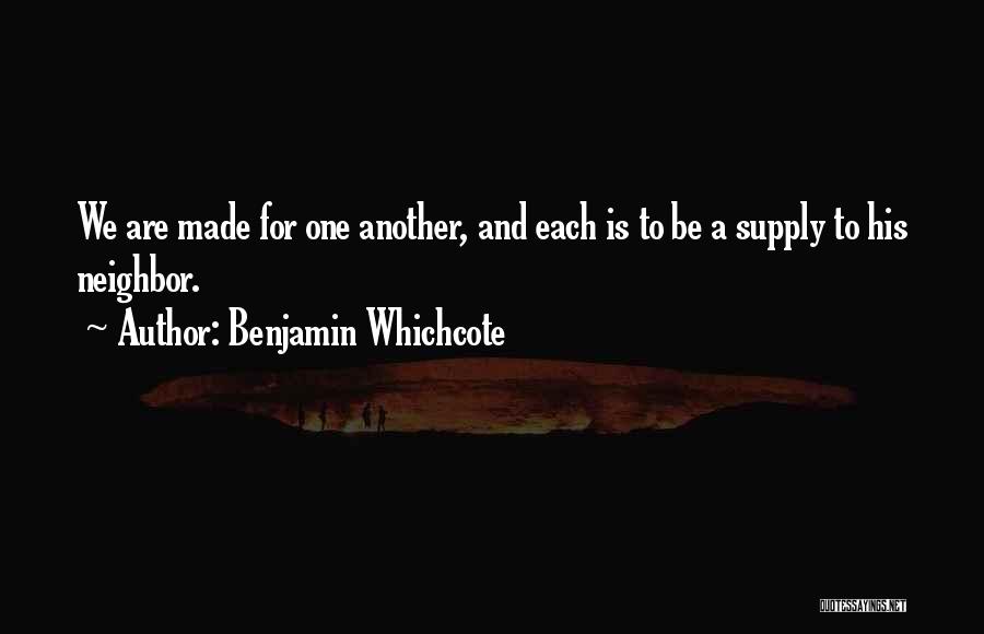 Benjamin Whichcote Quotes: We Are Made For One Another, And Each Is To Be A Supply To His Neighbor.