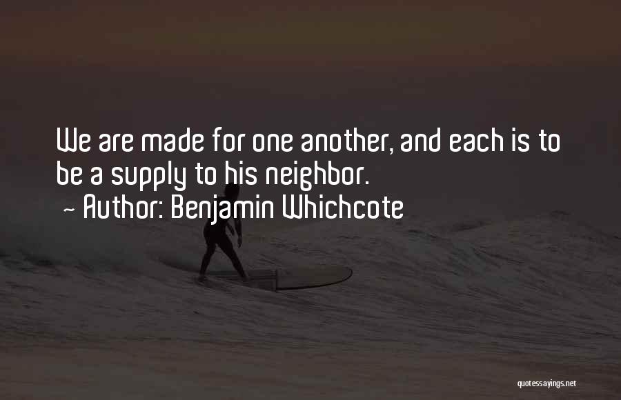 Benjamin Whichcote Quotes: We Are Made For One Another, And Each Is To Be A Supply To His Neighbor.