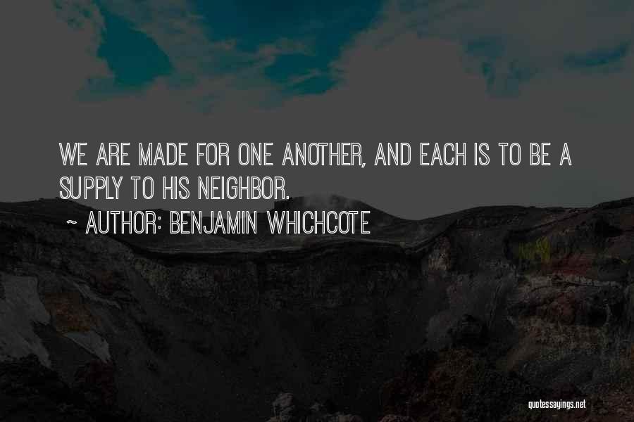 Benjamin Whichcote Quotes: We Are Made For One Another, And Each Is To Be A Supply To His Neighbor.