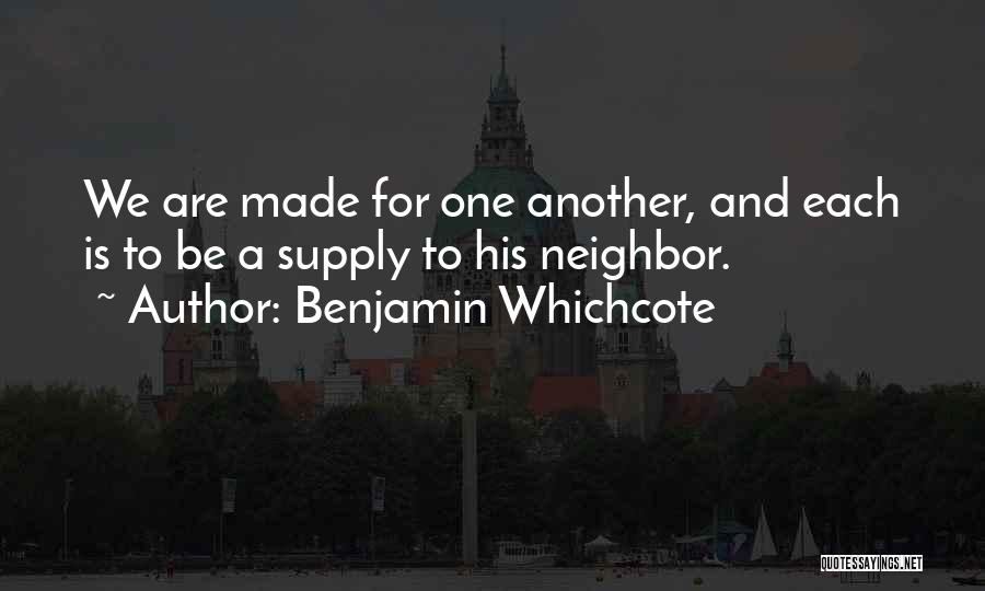 Benjamin Whichcote Quotes: We Are Made For One Another, And Each Is To Be A Supply To His Neighbor.