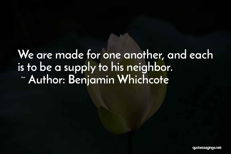 Benjamin Whichcote Quotes: We Are Made For One Another, And Each Is To Be A Supply To His Neighbor.