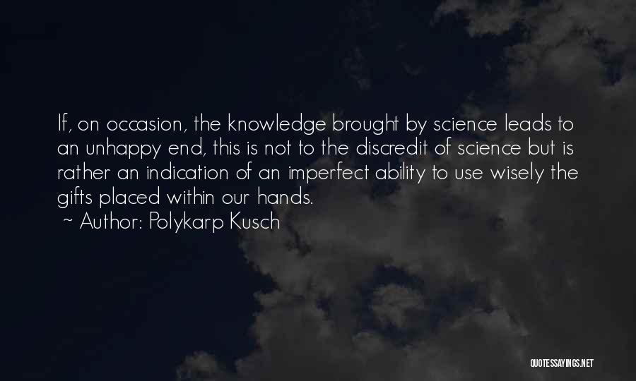 Polykarp Kusch Quotes: If, On Occasion, The Knowledge Brought By Science Leads To An Unhappy End, This Is Not To The Discredit Of