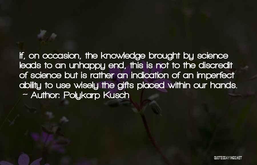 Polykarp Kusch Quotes: If, On Occasion, The Knowledge Brought By Science Leads To An Unhappy End, This Is Not To The Discredit Of