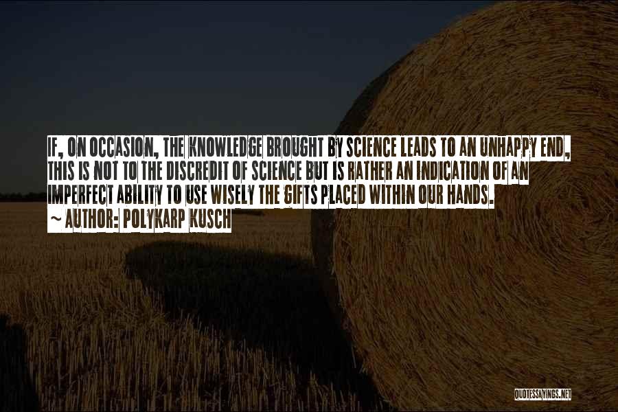 Polykarp Kusch Quotes: If, On Occasion, The Knowledge Brought By Science Leads To An Unhappy End, This Is Not To The Discredit Of