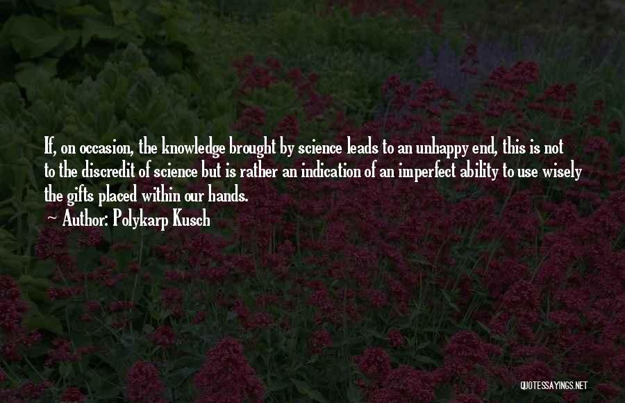 Polykarp Kusch Quotes: If, On Occasion, The Knowledge Brought By Science Leads To An Unhappy End, This Is Not To The Discredit Of