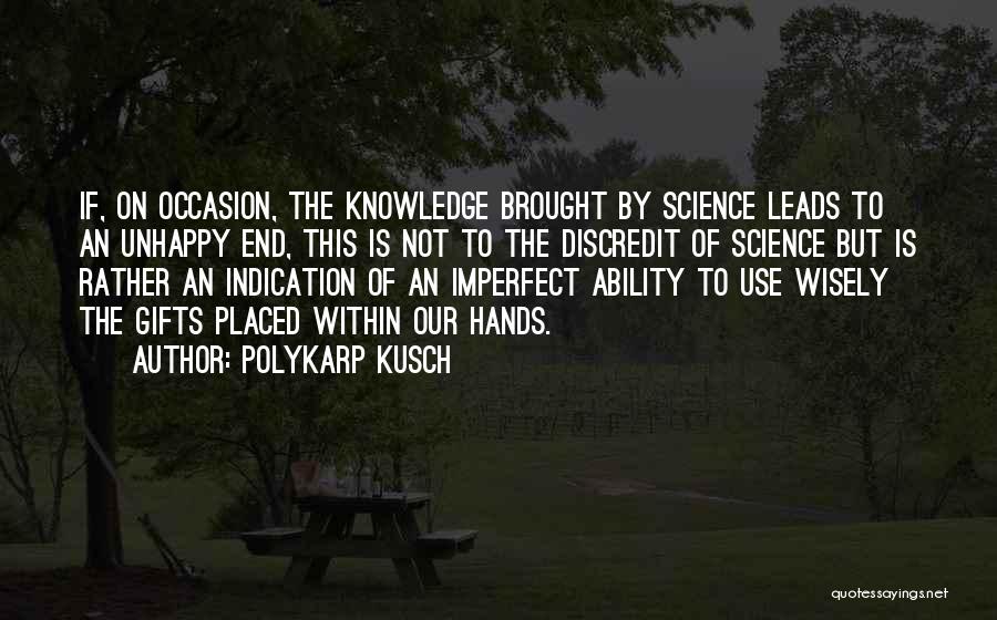 Polykarp Kusch Quotes: If, On Occasion, The Knowledge Brought By Science Leads To An Unhappy End, This Is Not To The Discredit Of