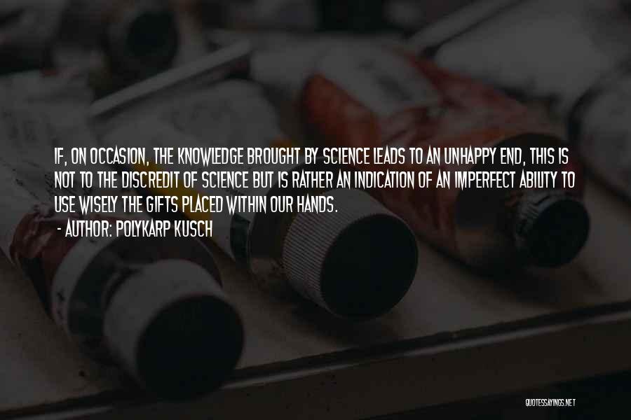 Polykarp Kusch Quotes: If, On Occasion, The Knowledge Brought By Science Leads To An Unhappy End, This Is Not To The Discredit Of