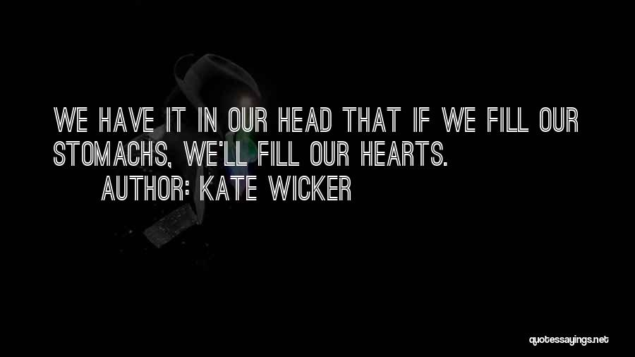 Kate Wicker Quotes: We Have It In Our Head That If We Fill Our Stomachs, We'll Fill Our Hearts.