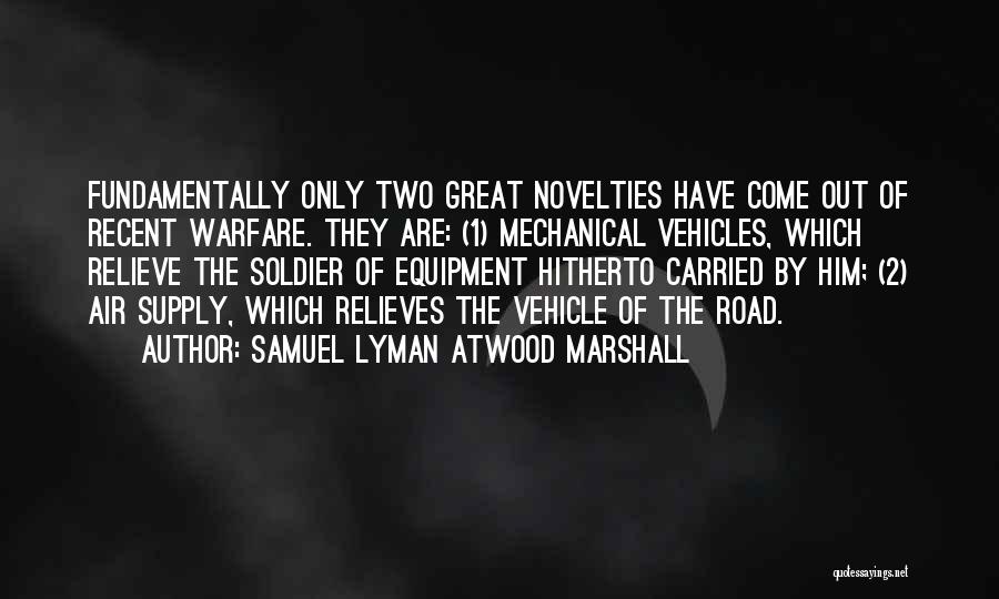 Samuel Lyman Atwood Marshall Quotes: Fundamentally Only Two Great Novelties Have Come Out Of Recent Warfare. They Are: (1) Mechanical Vehicles, Which Relieve The Soldier