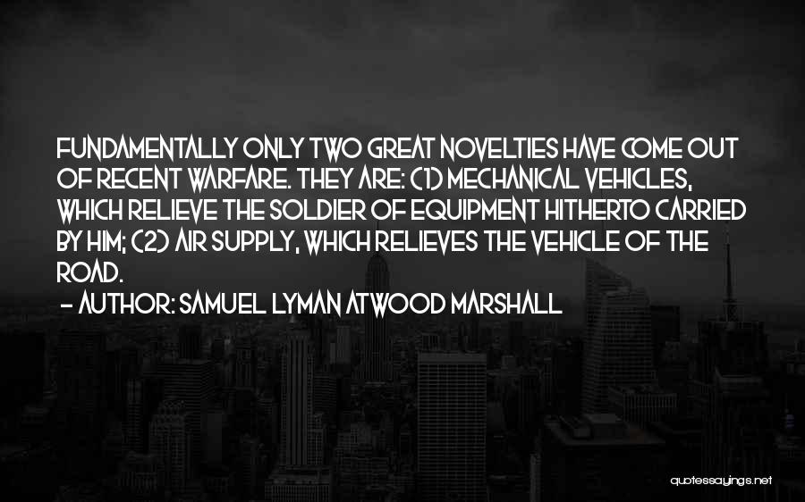 Samuel Lyman Atwood Marshall Quotes: Fundamentally Only Two Great Novelties Have Come Out Of Recent Warfare. They Are: (1) Mechanical Vehicles, Which Relieve The Soldier