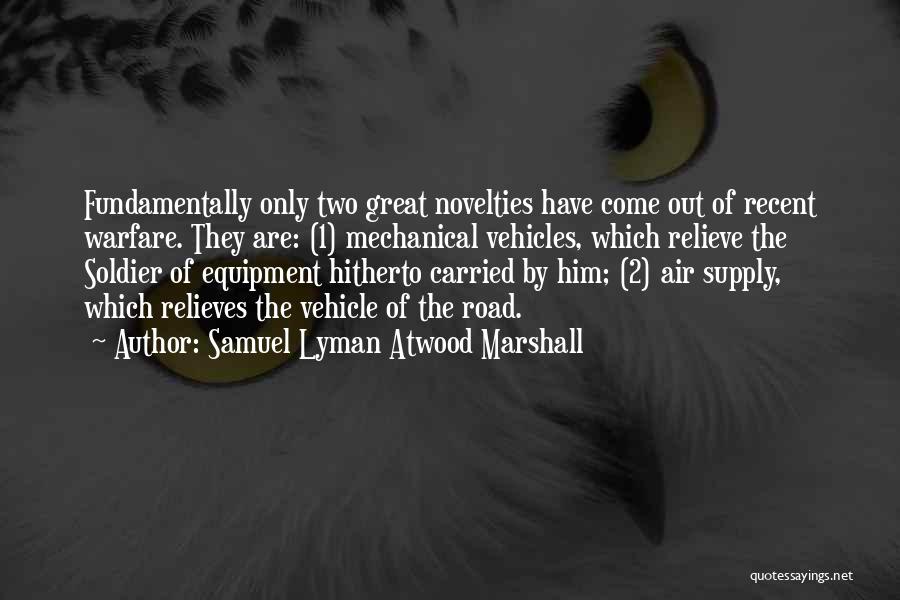 Samuel Lyman Atwood Marshall Quotes: Fundamentally Only Two Great Novelties Have Come Out Of Recent Warfare. They Are: (1) Mechanical Vehicles, Which Relieve The Soldier