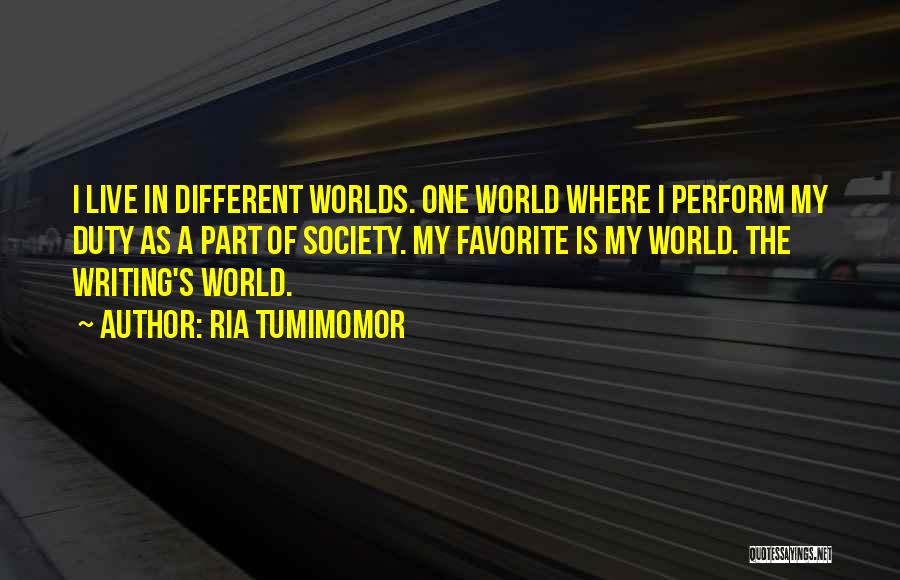 Ria Tumimomor Quotes: I Live In Different Worlds. One World Where I Perform My Duty As A Part Of Society. My Favorite Is