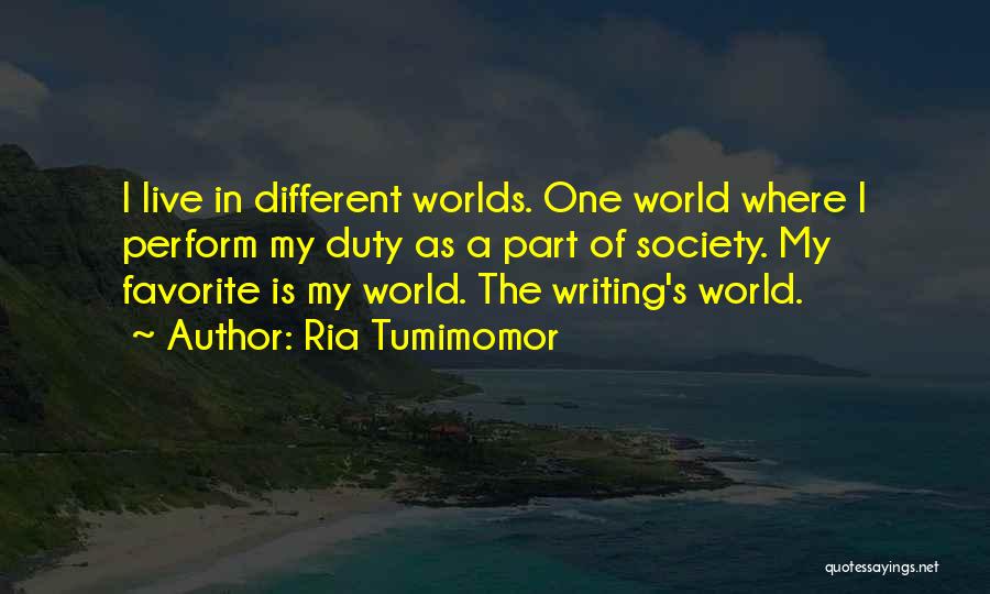 Ria Tumimomor Quotes: I Live In Different Worlds. One World Where I Perform My Duty As A Part Of Society. My Favorite Is