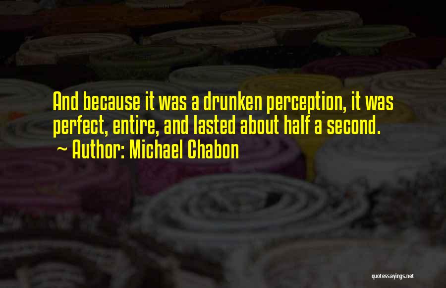 Michael Chabon Quotes: And Because It Was A Drunken Perception, It Was Perfect, Entire, And Lasted About Half A Second.