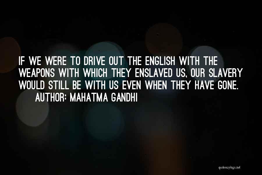 Mahatma Gandhi Quotes: If We Were To Drive Out The English With The Weapons With Which They Enslaved Us, Our Slavery Would Still