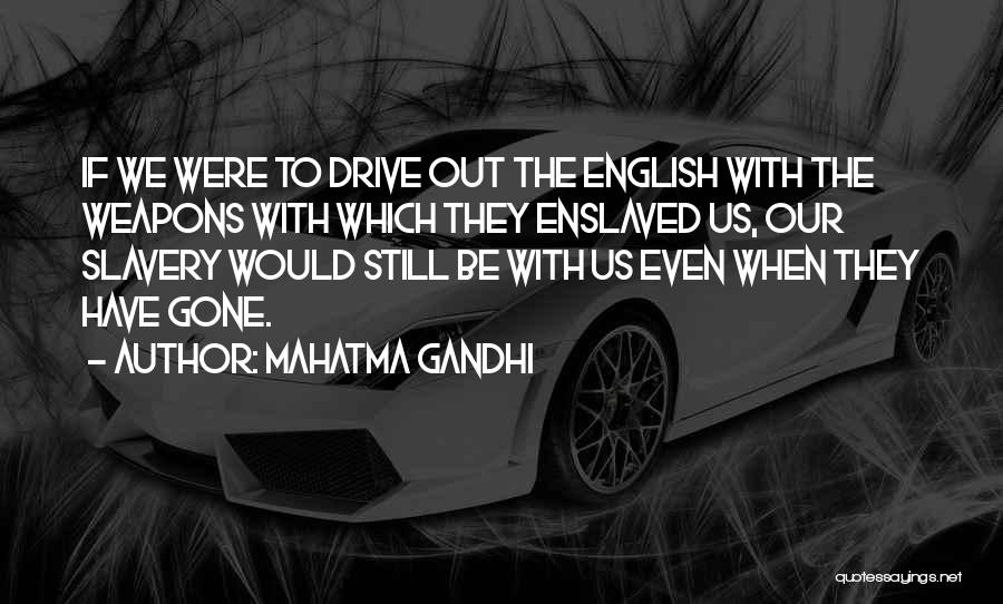 Mahatma Gandhi Quotes: If We Were To Drive Out The English With The Weapons With Which They Enslaved Us, Our Slavery Would Still