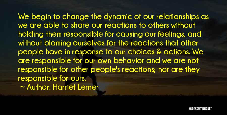 Harriet Lerner Quotes: We Begin To Change The Dynamic Of Our Relationships As We Are Able To Share Our Reactions To Others Without