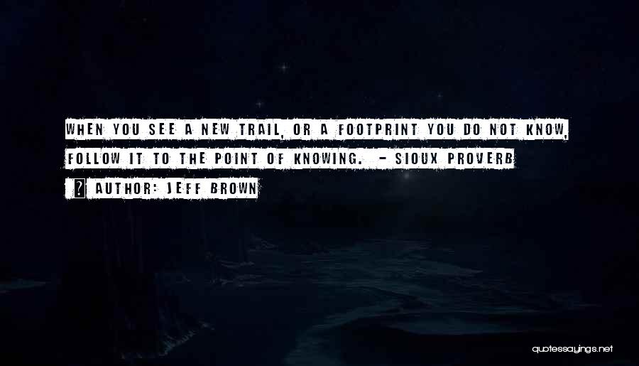 Jeff Brown Quotes: When You See A New Trail, Or A Footprint You Do Not Know, Follow It To The Point Of Knowing.