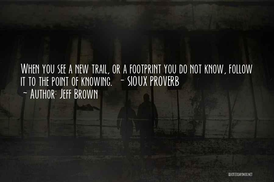 Jeff Brown Quotes: When You See A New Trail, Or A Footprint You Do Not Know, Follow It To The Point Of Knowing.