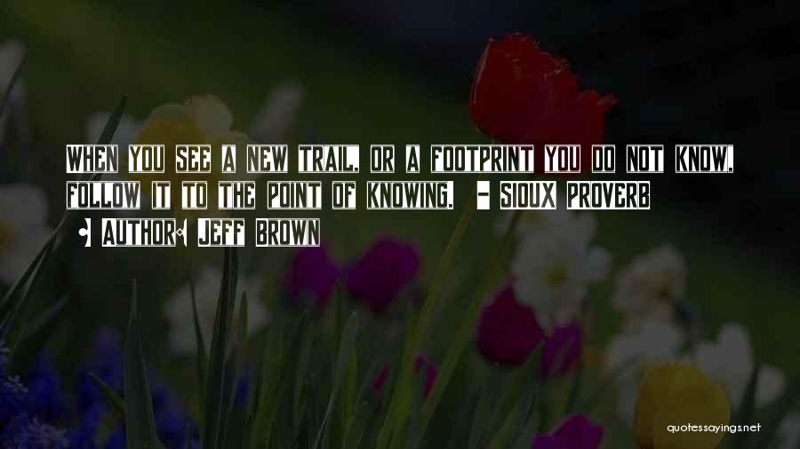 Jeff Brown Quotes: When You See A New Trail, Or A Footprint You Do Not Know, Follow It To The Point Of Knowing.