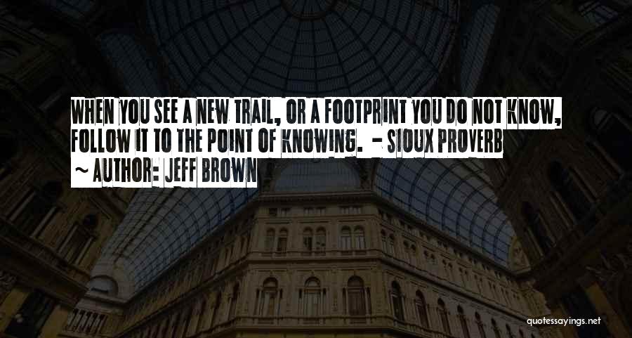 Jeff Brown Quotes: When You See A New Trail, Or A Footprint You Do Not Know, Follow It To The Point Of Knowing.