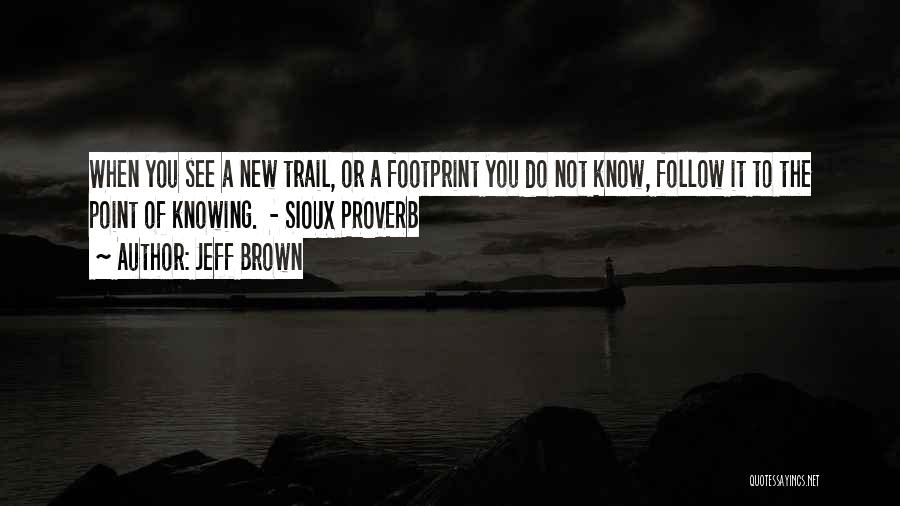 Jeff Brown Quotes: When You See A New Trail, Or A Footprint You Do Not Know, Follow It To The Point Of Knowing.