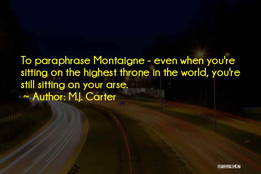M.J. Carter Quotes: To Paraphrase Montaigne - Even When You're Sitting On The Highest Throne In The World, You're Still Sitting On Your