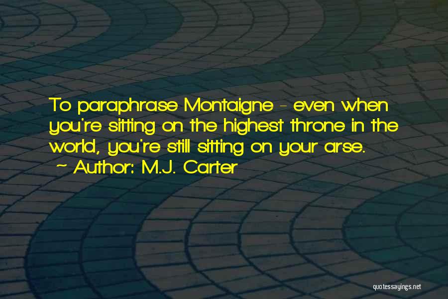 M.J. Carter Quotes: To Paraphrase Montaigne - Even When You're Sitting On The Highest Throne In The World, You're Still Sitting On Your