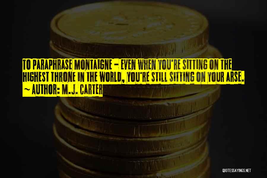 M.J. Carter Quotes: To Paraphrase Montaigne - Even When You're Sitting On The Highest Throne In The World, You're Still Sitting On Your