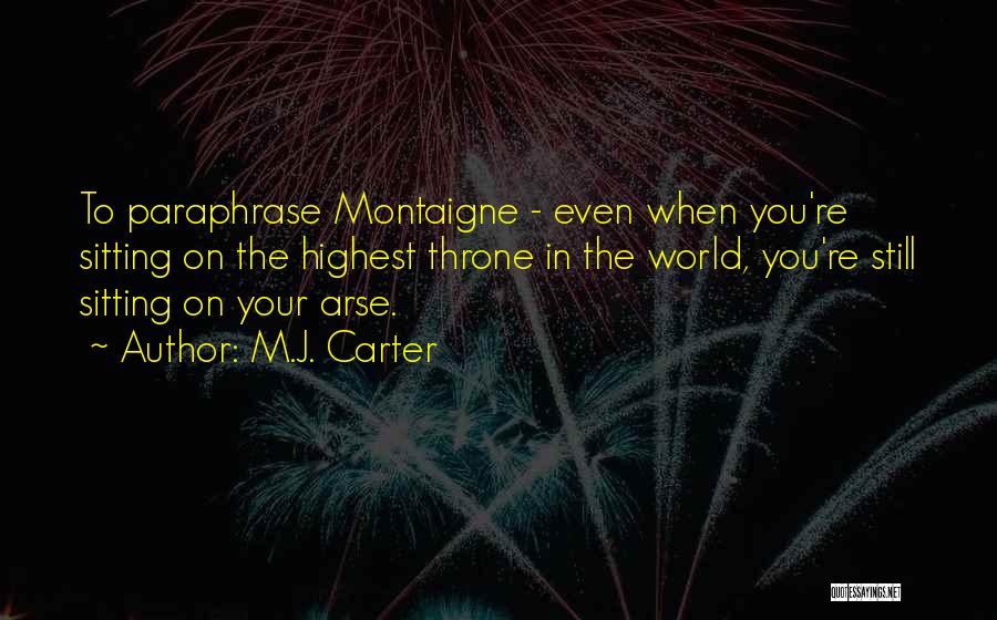 M.J. Carter Quotes: To Paraphrase Montaigne - Even When You're Sitting On The Highest Throne In The World, You're Still Sitting On Your