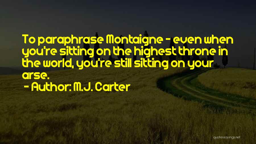 M.J. Carter Quotes: To Paraphrase Montaigne - Even When You're Sitting On The Highest Throne In The World, You're Still Sitting On Your