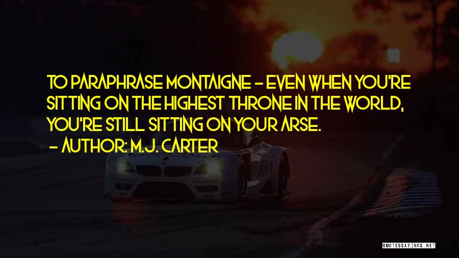 M.J. Carter Quotes: To Paraphrase Montaigne - Even When You're Sitting On The Highest Throne In The World, You're Still Sitting On Your
