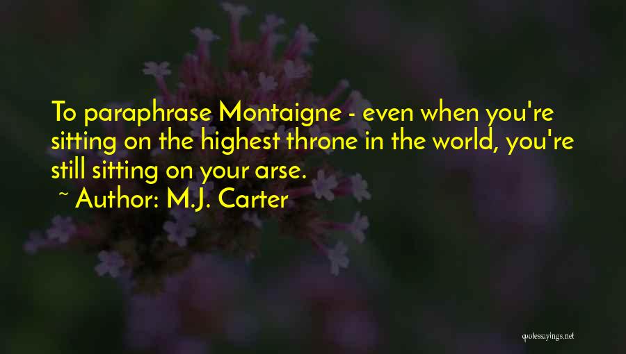 M.J. Carter Quotes: To Paraphrase Montaigne - Even When You're Sitting On The Highest Throne In The World, You're Still Sitting On Your