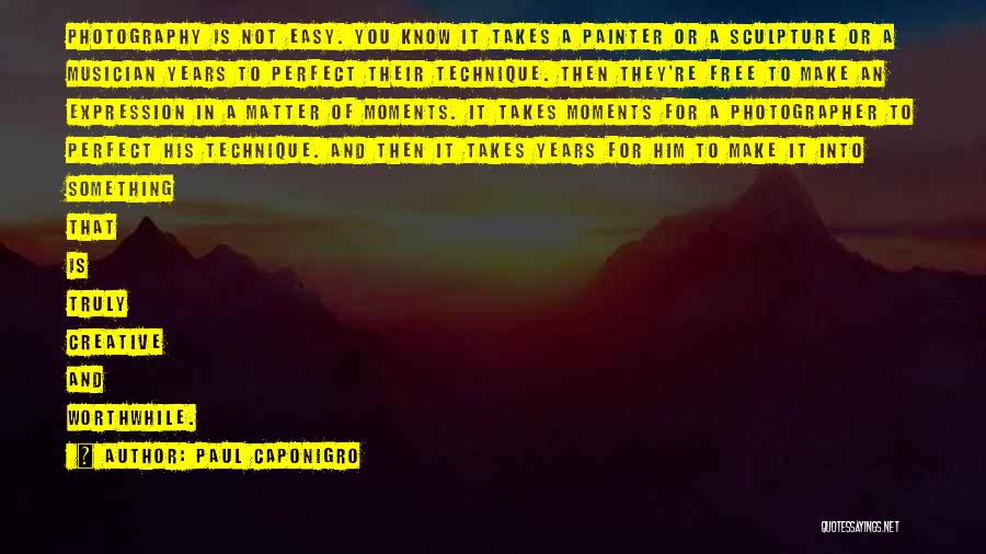 Paul Caponigro Quotes: Photography Is Not Easy. You Know It Takes A Painter Or A Sculpture Or A Musician Years To Perfect Their