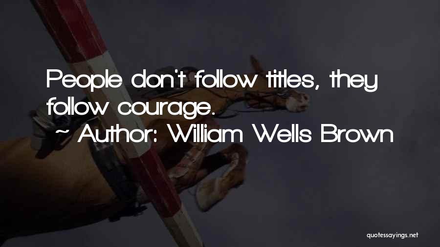 William Wells Brown Quotes: People Don't Follow Titles, They Follow Courage.