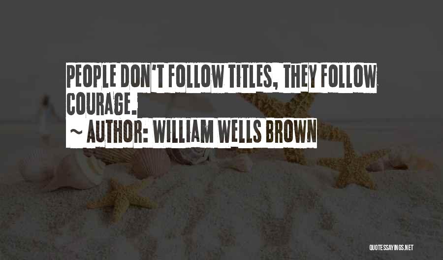 William Wells Brown Quotes: People Don't Follow Titles, They Follow Courage.