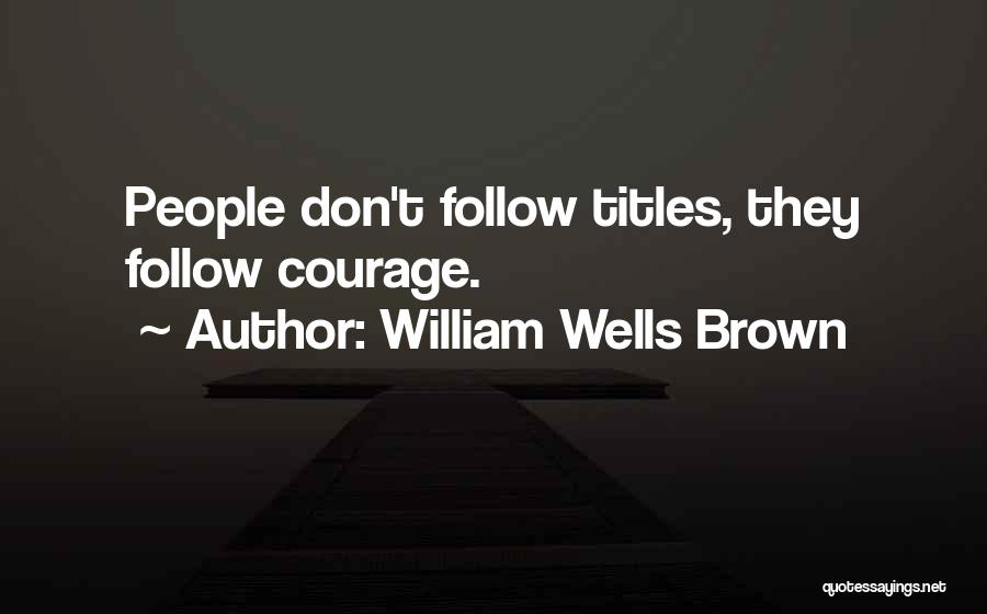 William Wells Brown Quotes: People Don't Follow Titles, They Follow Courage.