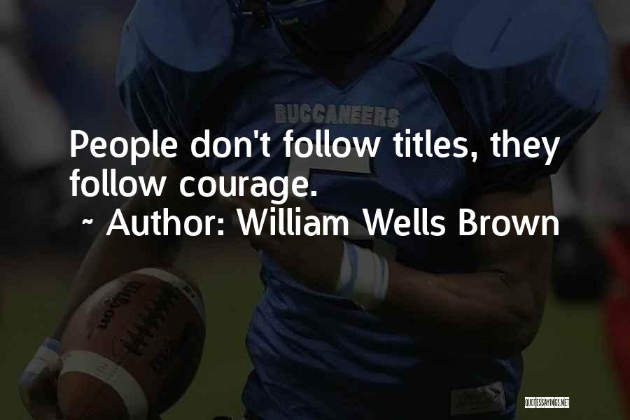 William Wells Brown Quotes: People Don't Follow Titles, They Follow Courage.